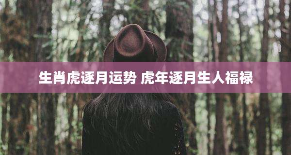 生肖虎逐月运势 虎年逐月生人福禄