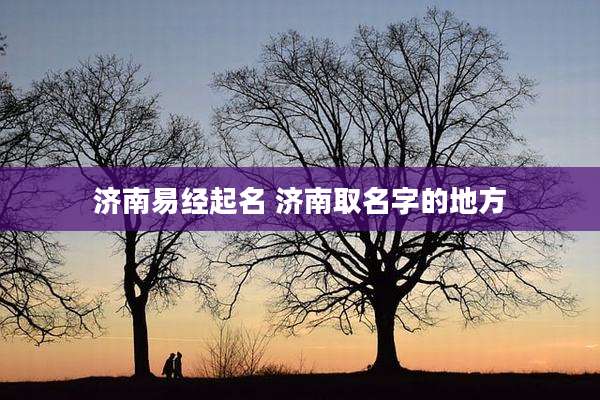 济南易经起名 济南取名字的地方