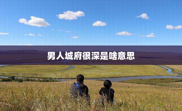 男人城府很深是啥意思