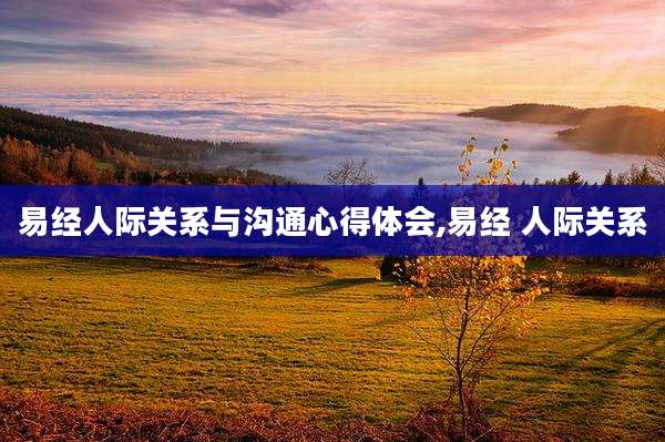 易经人际关系与沟通心得体会,易经 人际关系