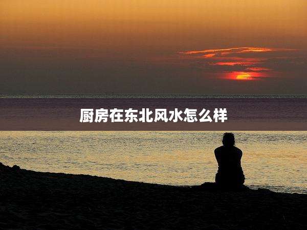 厨房在东北风水怎么样