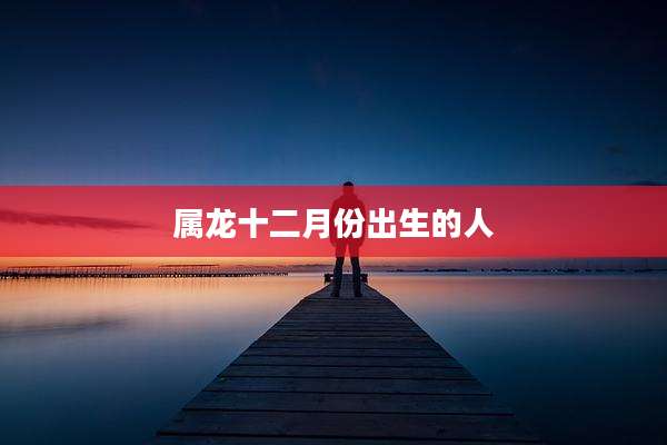 属龙十二月份出生的人
