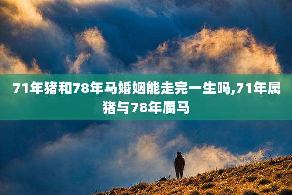 71年猪和78年马婚姻能走完一生吗,71年属猪与78年属马
