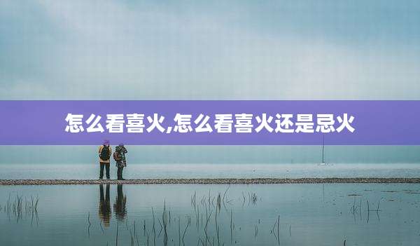 怎么看喜火,怎么看喜火还是忌火