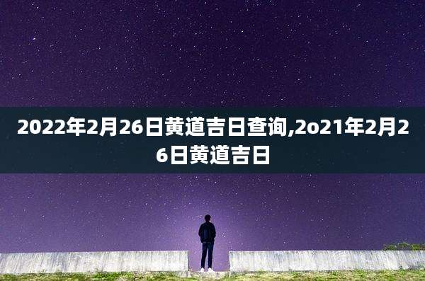 2022年2月26日黄道吉日查询,2o21年2月26日黄道吉日