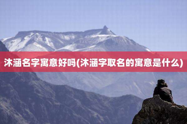 沐涵名字寓意好吗(沐涵字取名的寓意是什么)