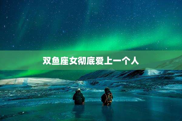 双鱼座女彻底爱上一个人