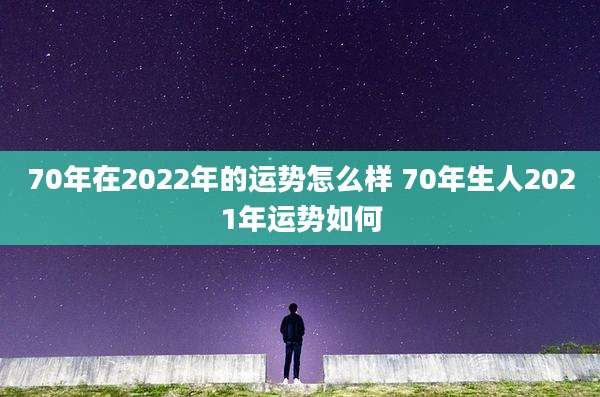 70年在2022年的运势怎么样 70年生人2021年运势如何