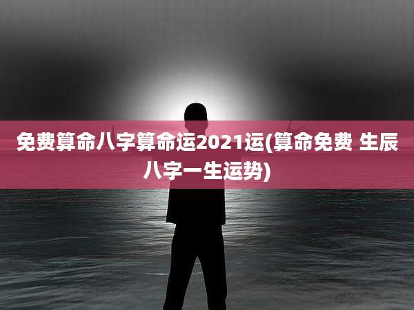 免费算命八字算命运2021运(算命免费 生辰八字一生运势)