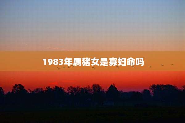 1983年属猪女是寡妇命吗