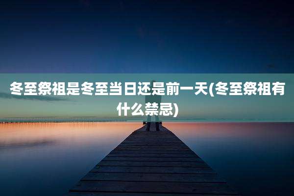 冬至祭祖是冬至当日还是前一天(冬至祭祖有什么禁忌)