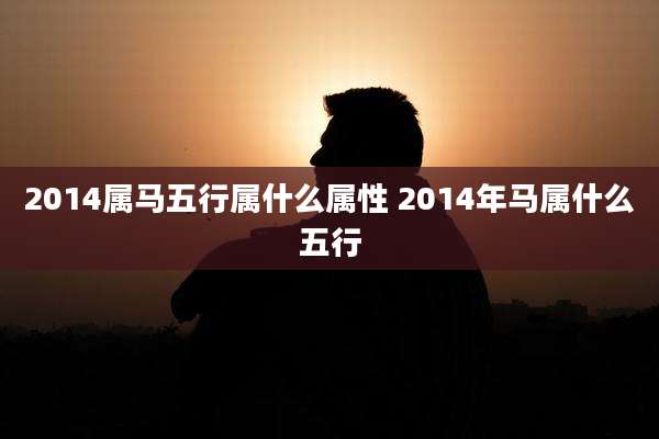 2014属马五行属什么属性 2014年马属什么五行