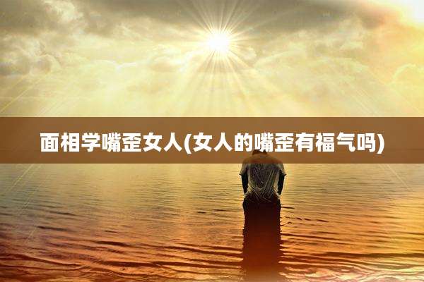 面相学嘴歪女人(女人的嘴歪有福气吗)