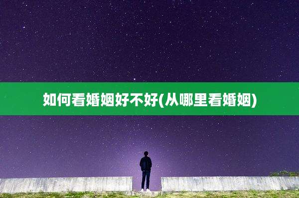 如何看婚姻好不好(从哪里看婚姻)