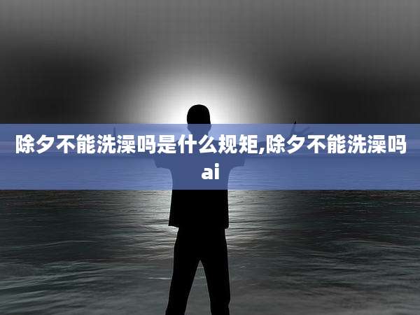 除夕不能洗澡吗是什么规矩,除夕不能洗澡吗ai
