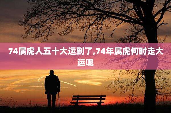 74属虎人五十大运到了,74年属虎何时走大运呢