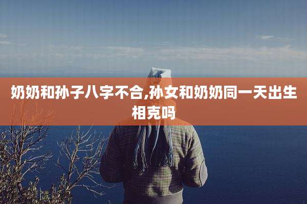 奶奶和孙子八字不合,孙女和奶奶同一天出生相克吗