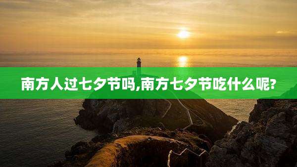 南方人过七夕节吗,南方七夕节吃什么呢?