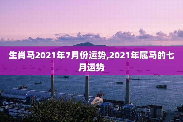 生肖马2021年7月份运势,2021年属马的七月运势