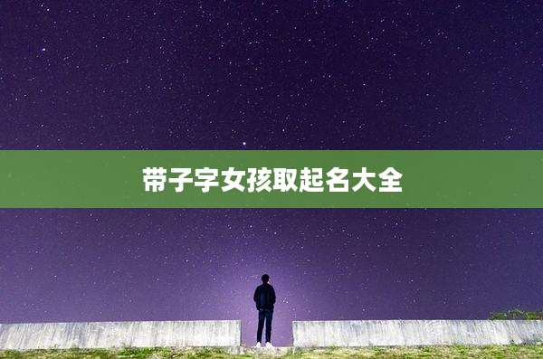 带子字女孩取起名大全