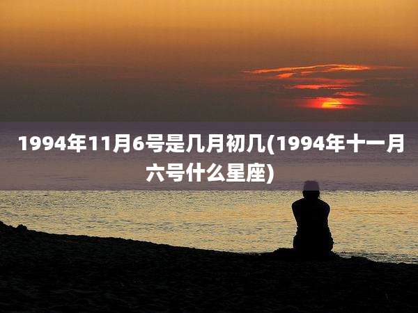 1994年11月6号是几月初几(1994年十一月六号什么星座)