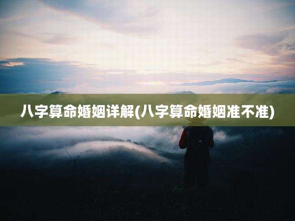 八字算命婚姻详解(八字算命婚姻准不准)