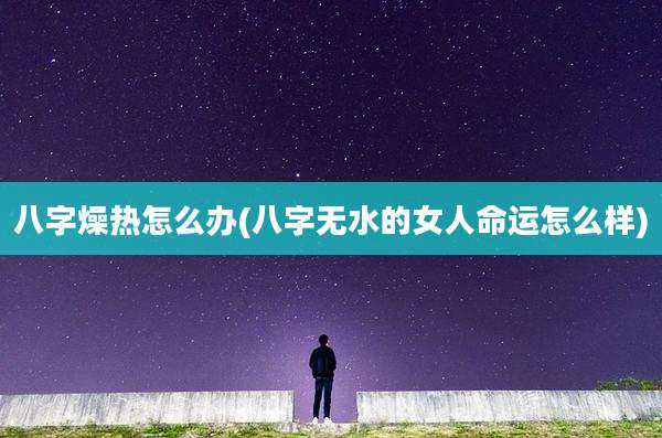 八字燥热怎么办(八字无水的女人命运怎么样)