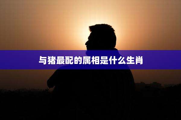 与猪最配的属相是什么生肖