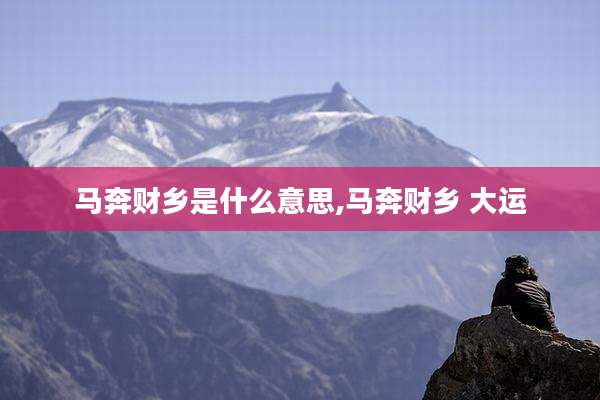 马奔财乡是什么意思,马奔财乡 大运