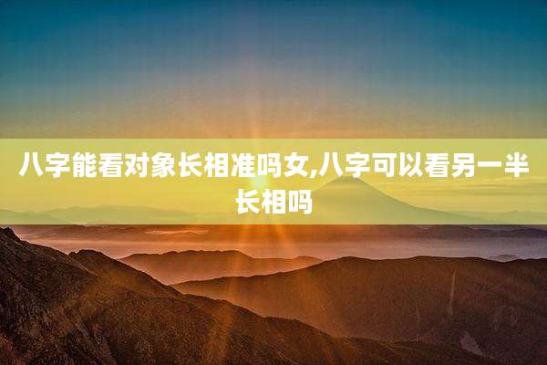 八字能看对象长相准吗女,八字可以看另一半长相吗