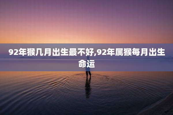 92年猴几月出生最不好,92年属猴每月出生命运
