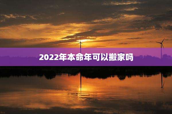 2022年本命年可以搬家吗