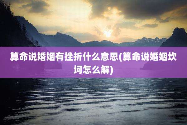 算命说婚姻有挫折什么意思(算命说婚姻坎坷怎么解)