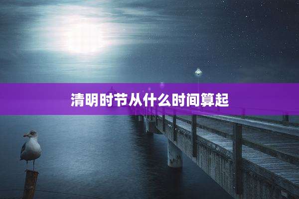 清明时节从什么时间算起