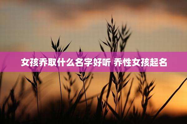 女孩乔取什么名字好听 乔性女孩起名