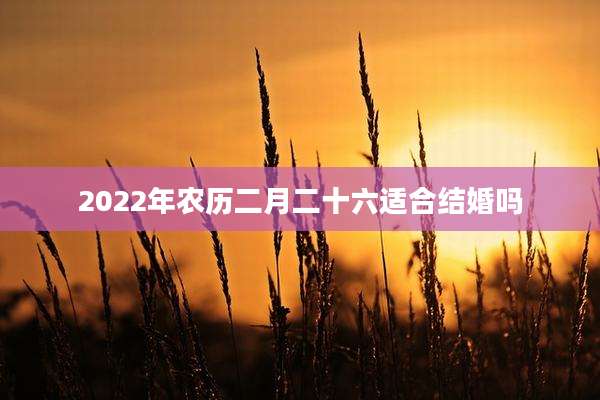 2022年农历二月二十六适合结婚吗