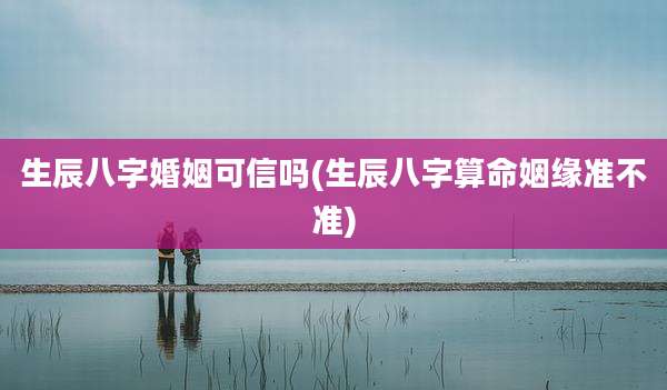 生辰八字婚姻可信吗(生辰八字算命姻缘准不准)