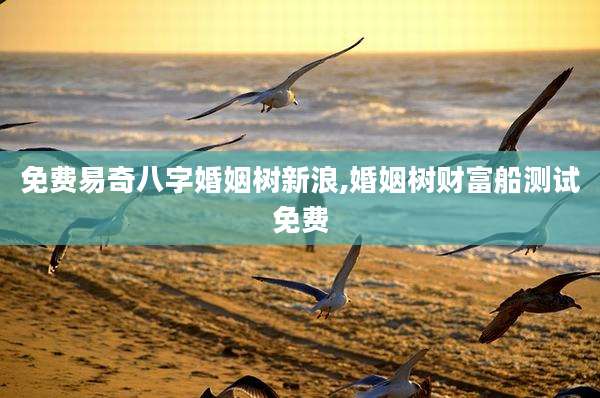 免费易奇八字婚姻树新浪,婚姻树财富船测试免费