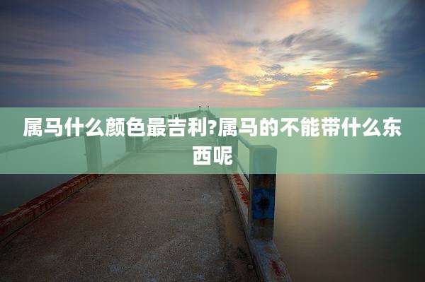 属马什么颜色最吉利?属马的不能带什么东西呢