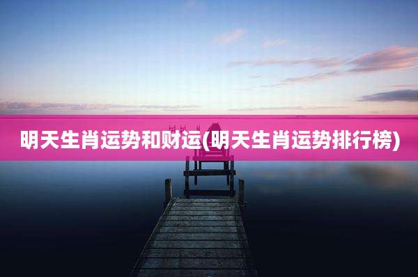 明天生肖运势和财运(明天生肖运势排行榜)