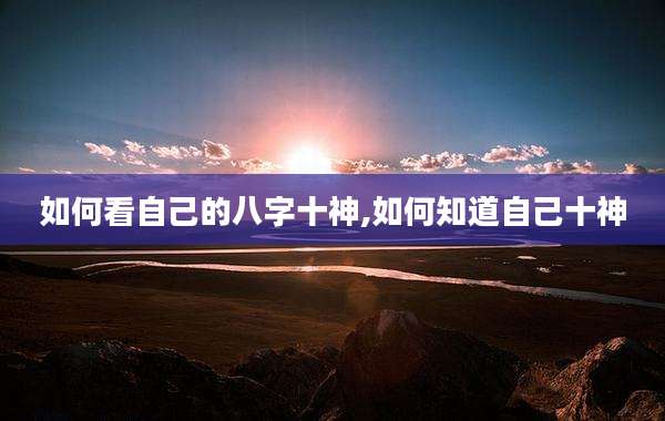 如何看自己的八字十神,如何知道自己十神