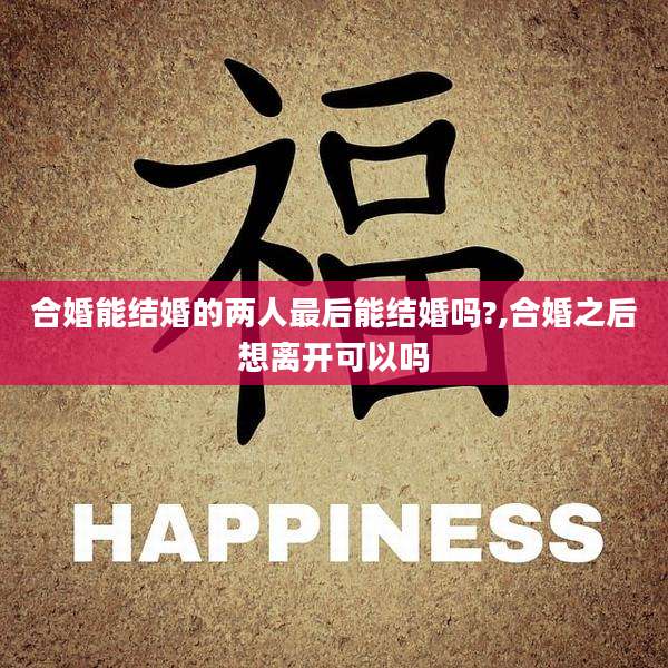 合婚能结婚的两人最后能结婚吗?,合婚之后想离开可以吗