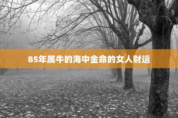 85年属牛的海中金命的女人财运