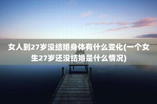 女人到27岁没结婚身体有什么变化(一个女生27岁还没结婚是什么情况)
