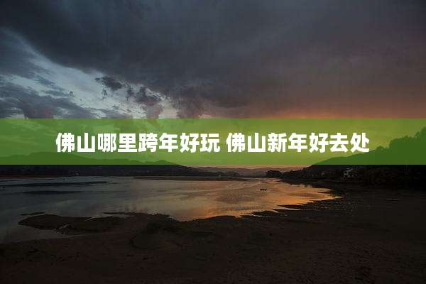 佛山哪里跨年好玩 佛山新年好去处