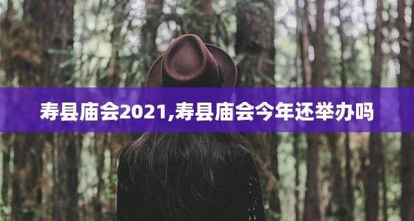寿县庙会2021,寿县庙会今年还举办吗