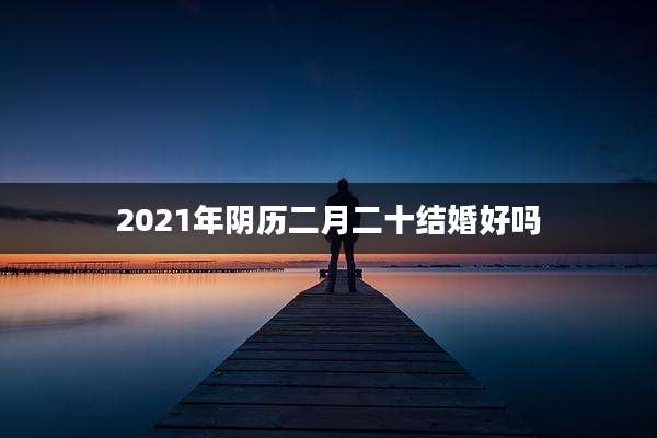 2021年阴历二月二十结婚好吗