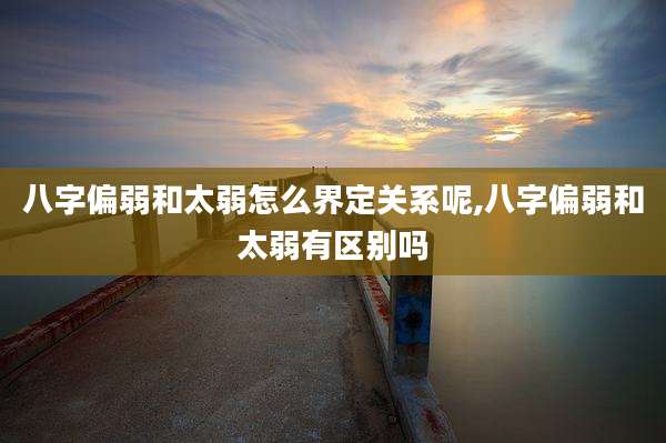 八字偏弱和太弱怎么界定关系呢,八字偏弱和太弱有区别吗