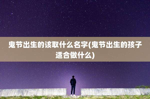 鬼节出生的该取什么名字(鬼节出生的孩子适合做什么)
