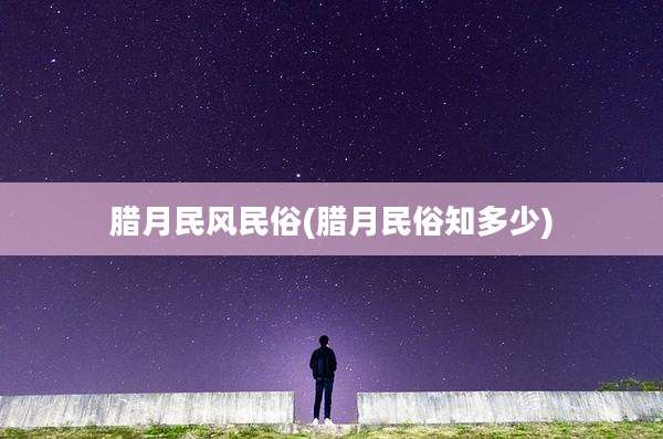 腊月民风民俗(腊月民俗知多少)